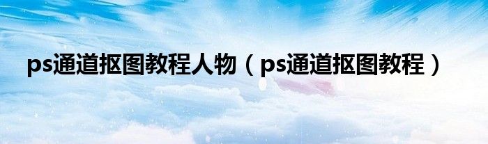 ps通道抠图教程人物（ps通道抠图教程）