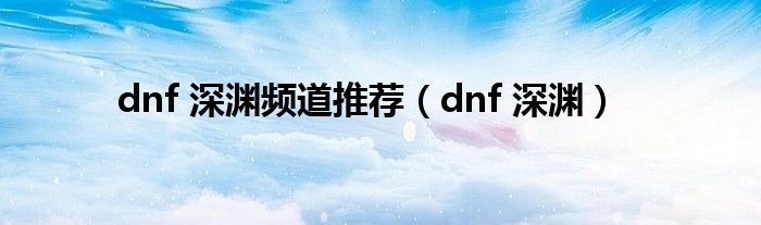 dnf 深渊频道推荐（dnf 深渊）