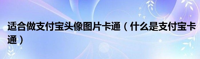 适合做支付宝头像图片卡通（什么是支付宝卡通）