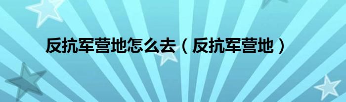 反抗军营地怎么去（反抗军营地）