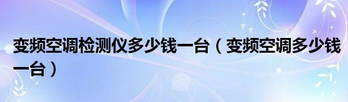 变频空调检测仪多少钱一台（变频空调多少钱一台）