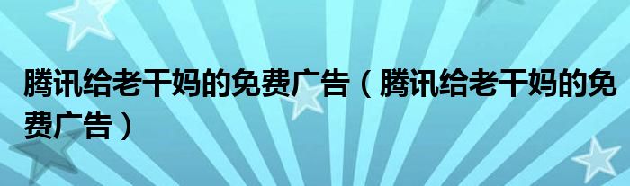 腾讯给老干妈的免费广告（腾讯给老干妈的免费广告）