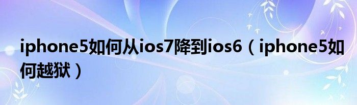 iphone5如何从ios7降到ios6（iphone5如何越狱）