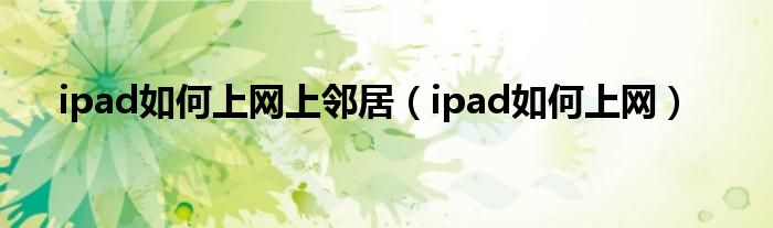 ipad如何上网上邻居（ipad如何上网）