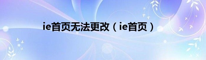 ie首页无法更改（ie首页）