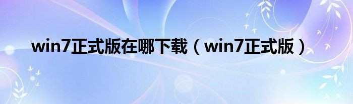 win7正式版在哪下载（win7正式版）