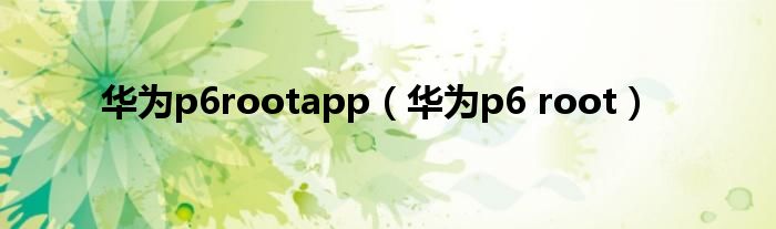 华为p6rootapp（华为p6 root）