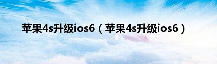 苹果4s升级ios6（苹果4s升级ios6）