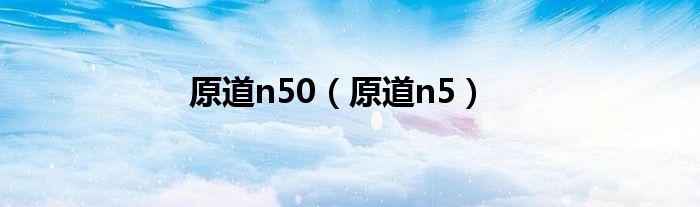 原道n50（原道n5）