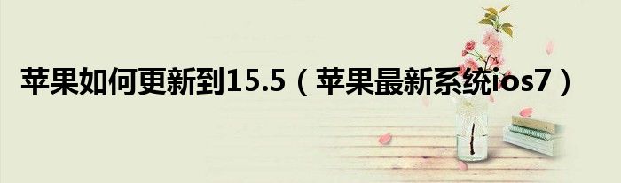 苹果如何更新到15.5（苹果最新系统ios7）