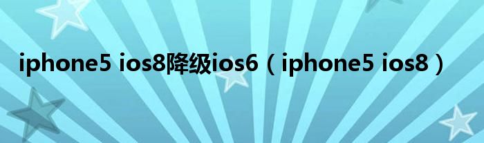 iphone5 ios8降级ios6（iphone5 ios8）