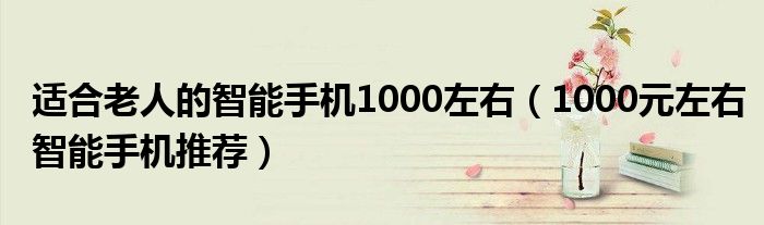 适合老人的智能手机1000左右（1000元左右智能手机推荐）