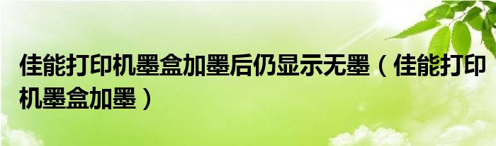 佳能打印机墨盒加墨后仍显示无墨（佳能打印机墨盒加墨）