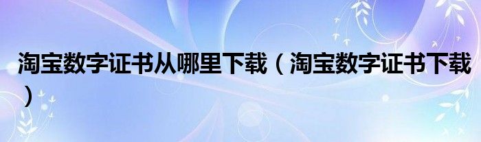 淘宝数字证书从哪里下载（淘宝数字证书下载）