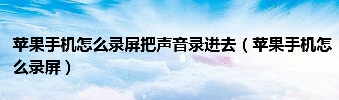 苹果手机怎么录屏把声音录进去（苹果手机怎么录屏）