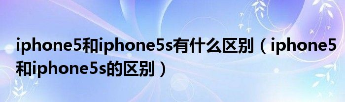 iphone5和iphone5s有什么区别（iphone5和iphone5s的区别）