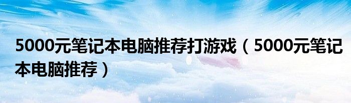 5000元笔记本电脑推荐打游戏（5000元笔记本电脑推荐）