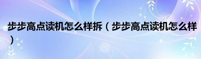 步步高点读机怎么样拆（步步高点读机怎么样）