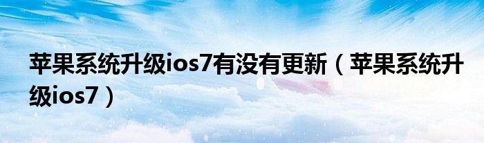 苹果系统升级ios7有没有更新（苹果系统升级ios7）