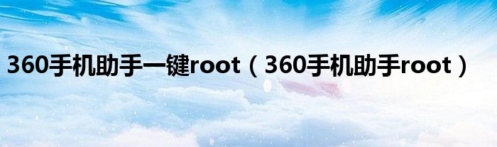 360手机助手一键root（360手机助手root）