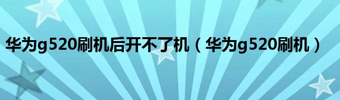 华为g520刷机后开不了机（华为g520刷机）