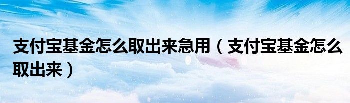 支付宝基金怎么取出来急用（支付宝基金怎么取出来）