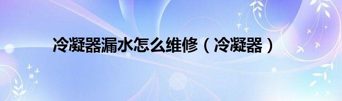 冷凝器漏水怎么维修（冷凝器）