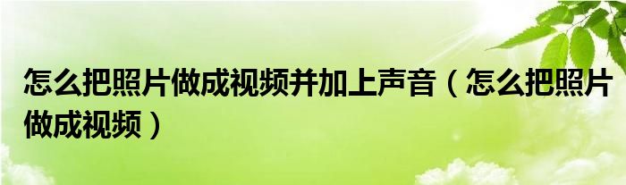 怎么把照片做成视频并加上声音（怎么把照片做成视频）