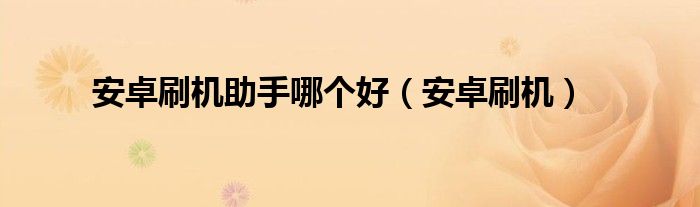 安卓刷机助手哪个好（安卓刷机）