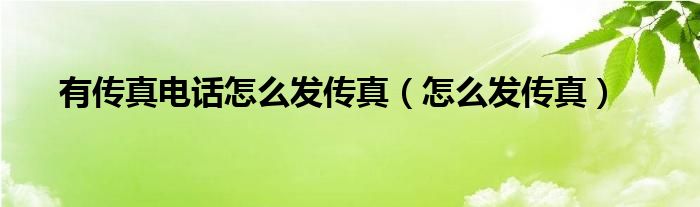 有传真电话怎么发传真（怎么发传真）