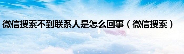 微信搜索不到联系人是怎么回事（微信搜索）