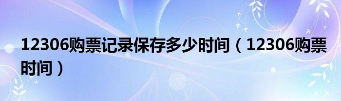 12306购票记录保存多少时间（12306购票时间）