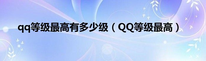 qq等级最高有多少级（QQ等级最高）