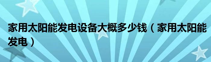 家用太阳能发电设备大概多少钱（家用太阳能发电）