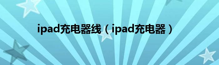 ipad充电器线（ipad充电器）