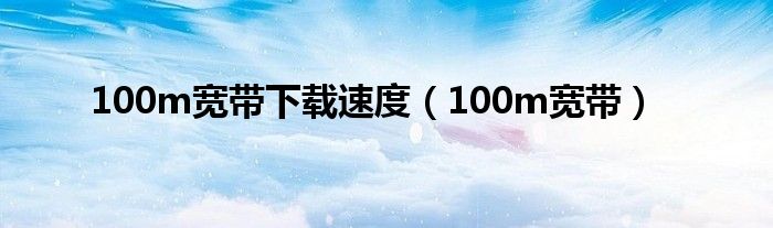 100m宽带下载速度（100m宽带）