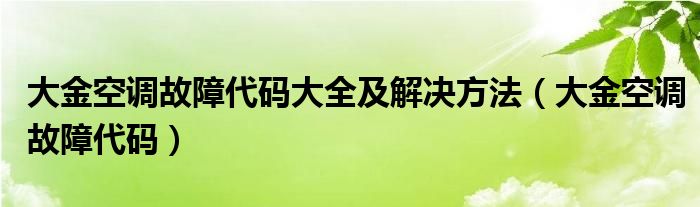 大金空调故障代码大全及解决方法（大金空调故障代码）