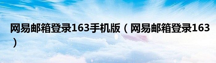 网易邮箱登录163手机版（网易邮箱登录163）