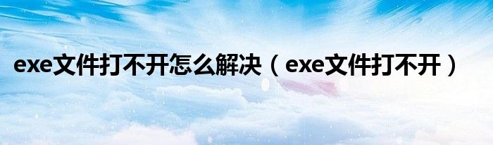 exe文件打不开怎么解决（exe文件打不开）