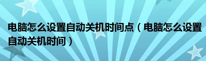 电脑怎么设置自动关机时间点（电脑怎么设置自动关机时间）