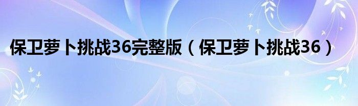 保卫萝卜挑战36完整版（保卫萝卜挑战36）