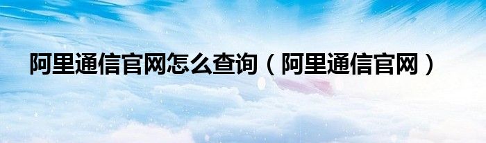 阿里通信官网怎么查询（阿里通信官网）