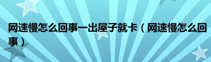 网速慢怎么回事一出屋子就卡（网速慢怎么回事）