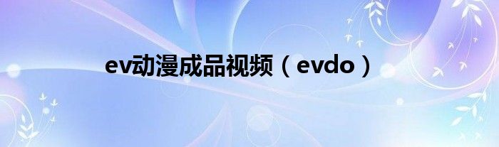 ev动漫成品视频（evdo）