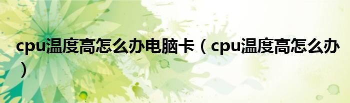 cpu温度高怎么办电脑卡（cpu温度高怎么办）