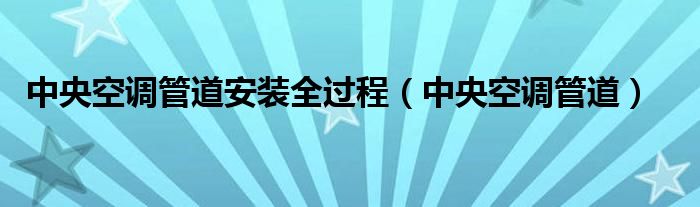 中央空调管道安装全过程（中央空调管道）