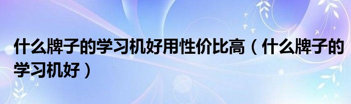 什么牌子的学习机好用性价比高（什么牌子的学习机好）