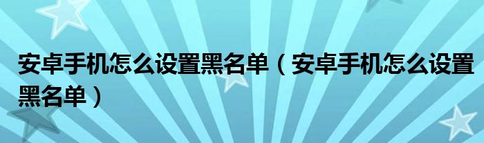 安卓手机怎么设置黑名单（安卓手机怎么设置黑名单）