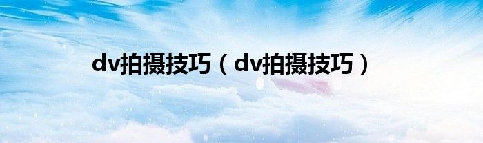 dv拍摄技巧（dv拍摄技巧）