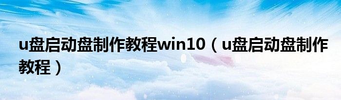 u盘启动盘制作教程win10（u盘启动盘制作教程）